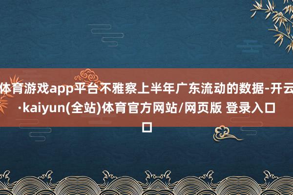 体育游戏app平台不雅察上半年广东流动的数据-开云·kaiyun(全站)体育官方网站/网页版 登录入口