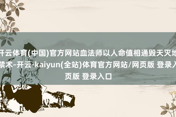 开云体育(中国)官方网站血法师以人命值相通毁天灭地的禁术-开云·kaiyun(全站)体育官方网站/网页版 登录入口
