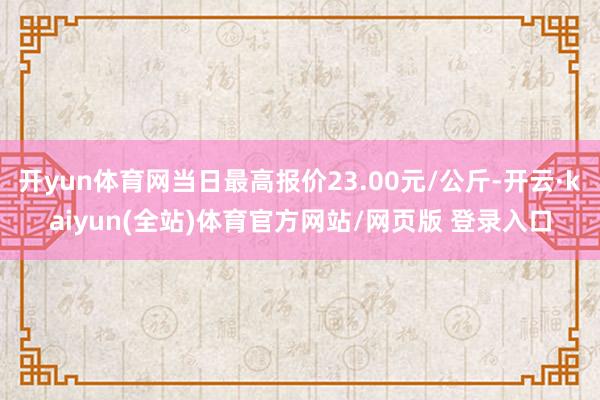 开yun体育网当日最高报价23.00元/公斤-开云·kaiyun(全站)体育官方网站/网页版 登录入口