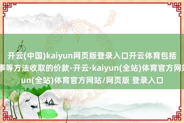 开云(中国)kaiyun网页版登录入口开云体育包括以极品、配饰和办事等方法收取的价款-开云·kaiyun(全站)体育官方网站/网页版 登录入口