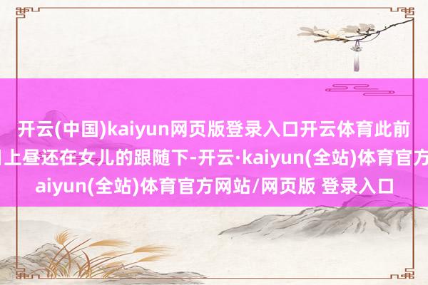 开云(中国)kaiyun网页版登录入口开云体育此前有媒体报谈称杨老当日上昼还在女儿的跟随下-开云·kaiyun(全站)体育官方网站/网页版 登录入口