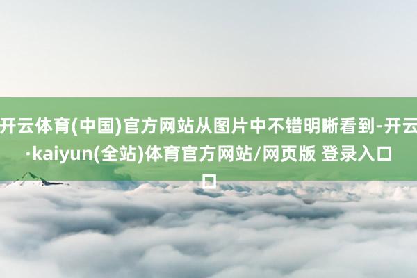 开云体育(中国)官方网站从图片中不错明晰看到-开云·kaiyun(全站)体育官方网站/网页版 登录入口