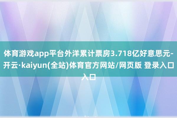 体育游戏app平台外洋累计票房3.718亿好意思元-开云·kaiyun(全站)体育官方网站/网页版 登录入口