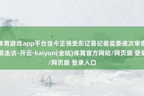 体育游戏app平台当今正领受东辽县纪委监委递次审查和监察走访-开云·kaiyun(全站)体育官方网站/网页版 登录入口