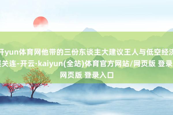 开yun体育网他带的三份东谈主大建议王人与低空经济发展关连-开云·kaiyun(全站)体育官方网站/网页版 登录入口