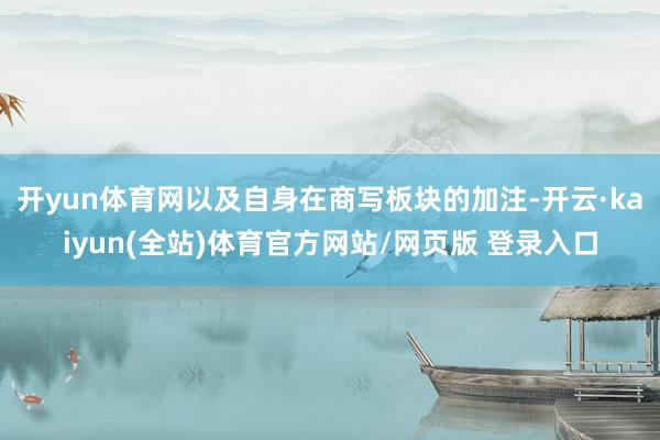 开yun体育网以及自身在商写板块的加注-开云·kaiyun(全站)体育官方网站/网页版 登录入口