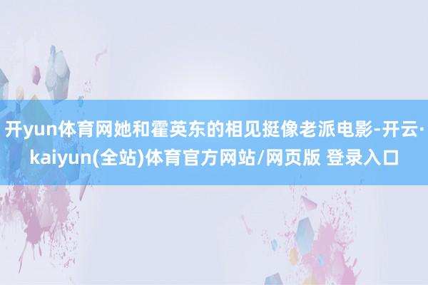 开yun体育网她和霍英东的相见挺像老派电影-开云·kaiyun(全站)体育官方网站/网页版 登录入口