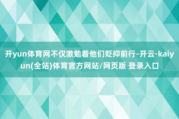 开yun体育网不仅激勉着他们贬抑前行-开云·kaiyun(全站)体育官方网站/网页版 登录入口