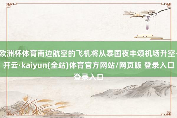 欧洲杯体育南边航空的飞机将从泰国夜丰颂机场升空-开云·kaiyun(全站)体育官方网站/网页版 登录入口