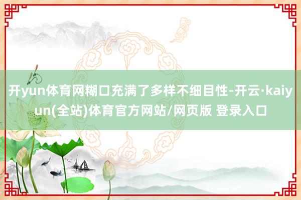 开yun体育网糊口充满了多样不细目性-开云·kaiyun(全站)体育官方网站/网页版 登录入口