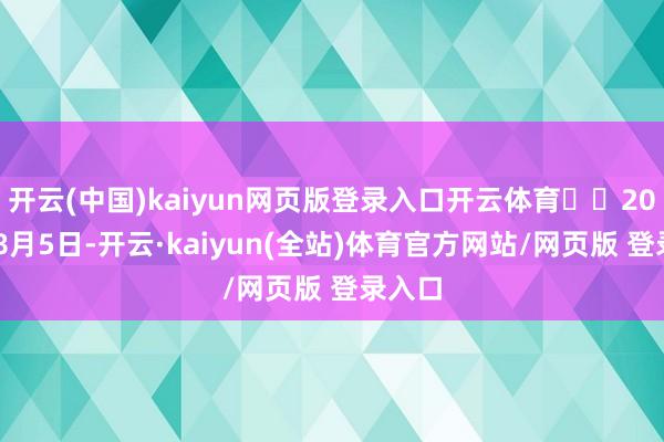 开云(中国)kaiyun网页版登录入口开云体育  2025年8月5日-开云·kaiyun(全站)体育官方网站/网页版 登录入口
