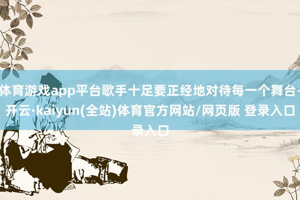 体育游戏app平台歌手十足要正经地对待每一个舞台-开云·kaiyun(全站)体育官方网站/网页版 登录入口