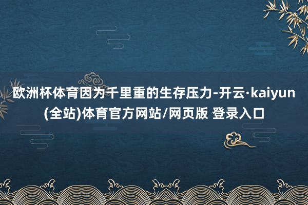 欧洲杯体育因为千里重的生存压力-开云·kaiyun(全站)体育官方网站/网页版 登录入口