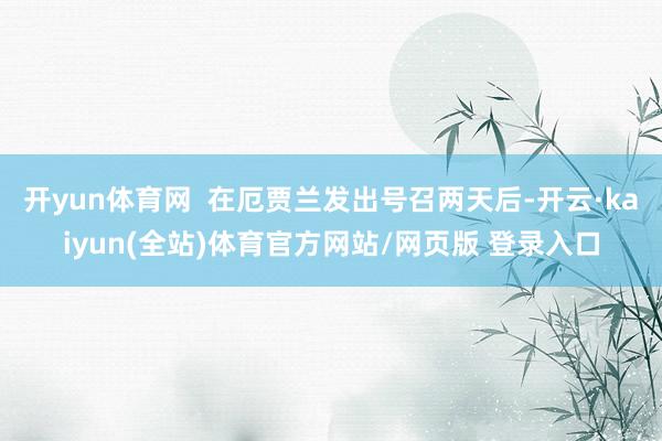 开yun体育网  在厄贾兰发出号召两天后-开云·kaiyun(全站)体育官方网站/网页版 登录入口