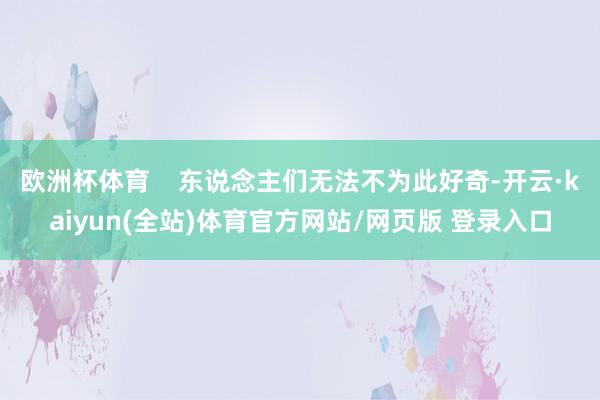 欧洲杯体育    东说念主们无法不为此好奇-开云·kaiyun(全站)体育官方网站/网页版 登录入口