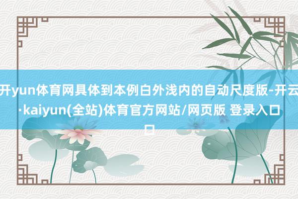 开yun体育网具体到本例白外浅内的自动尺度版-开云·kaiyun(全站)体育官方网站/网页版 登录入口
