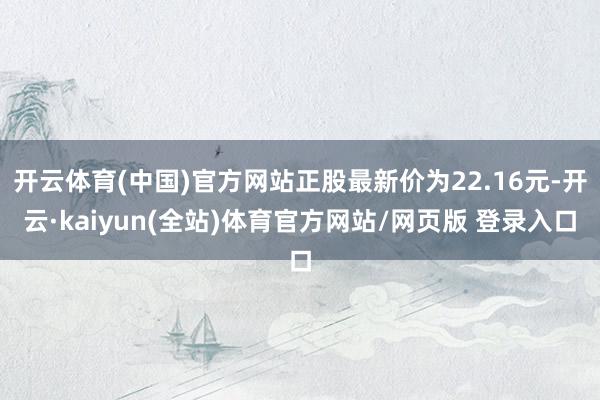 开云体育(中国)官方网站正股最新价为22.16元-开云·kaiyun(全站)体育官方网站/网页版 登录入口