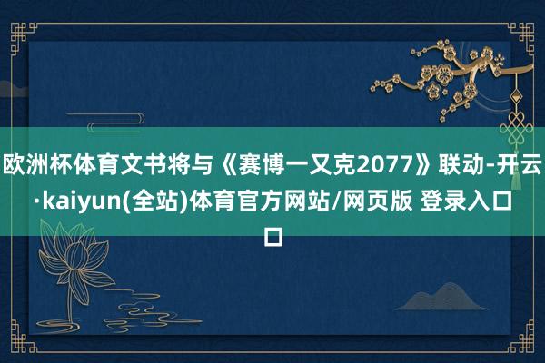 欧洲杯体育文书将与《赛博一又克2077》联动-开云·kaiyun(全站)体育官方网站/网页版 登录入口