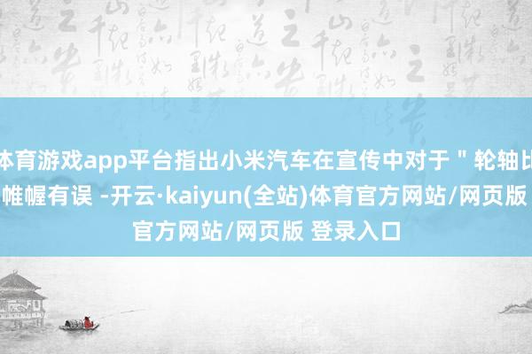 体育游戏app平台指出小米汽车在宣传中对于＂轮轴比＂的运筹帷幄有误 -开云·kaiyun(全站)体育官方网站/网页版 登录入口