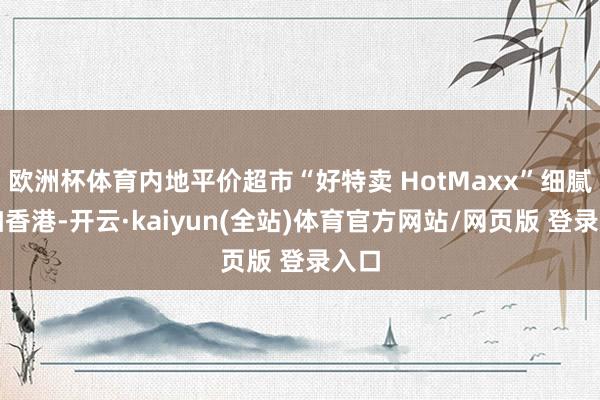 欧洲杯体育内地平价超市“好特卖 HotMaxx”细腻参加香港-开云·kaiyun(全站)体育官方网站/网页版 登录入口