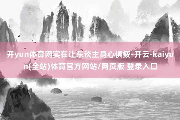 开yun体育网实在让东谈主身心俱疲-开云·kaiyun(全站)体育官方网站/网页版 登录入口