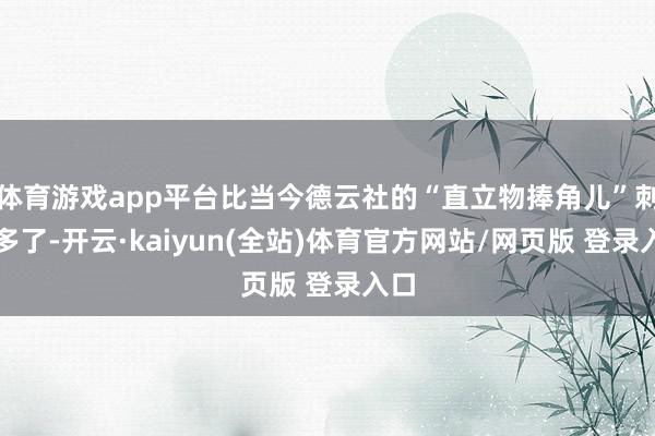体育游戏app平台比当今德云社的“直立物捧角儿”刺激多了-开云·kaiyun(全站)体育官方网站/网页版 登录入口