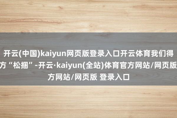 开云(中国)kaiyun网页版登录入口开云体育我们得学会给我方“松捆”-开云·kaiyun(全站)体育官方网站/网页版 登录入口