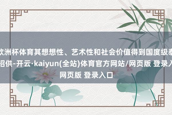 欧洲杯体育其想想性、艺术性和社会价值得到国度级泰斗招供-开云·kaiyun(全站)体育官方网站/网页版 登录入口