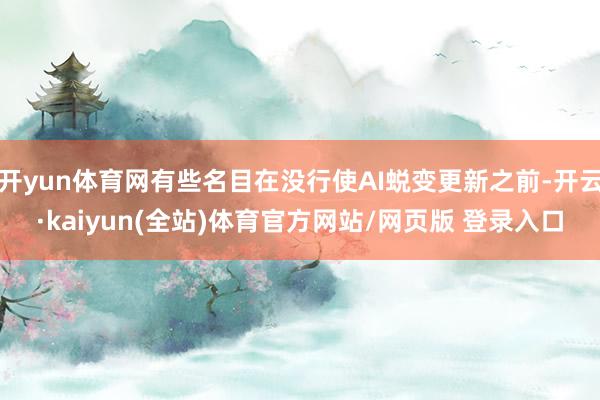 开yun体育网有些名目在没行使AI蜕变更新之前-开云·kaiyun(全站)体育官方网站/网页版 登录入口