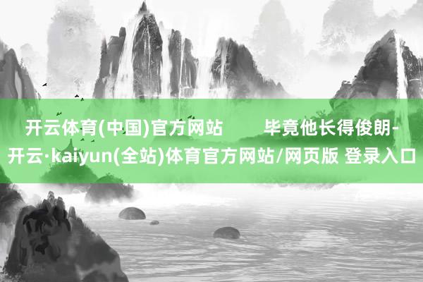 开云体育(中国)官方网站        毕竟他长得俊朗-开云·kaiyun(全站)体育官方网站/网页版 登录入口