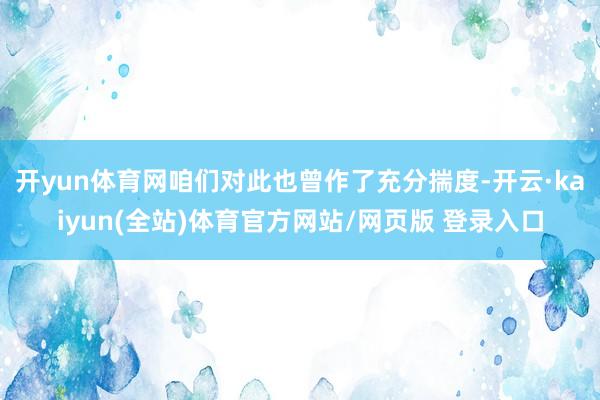 开yun体育网咱们对此也曾作了充分揣度-开云·kaiyun(全站)体育官方网站/网页版 登录入口