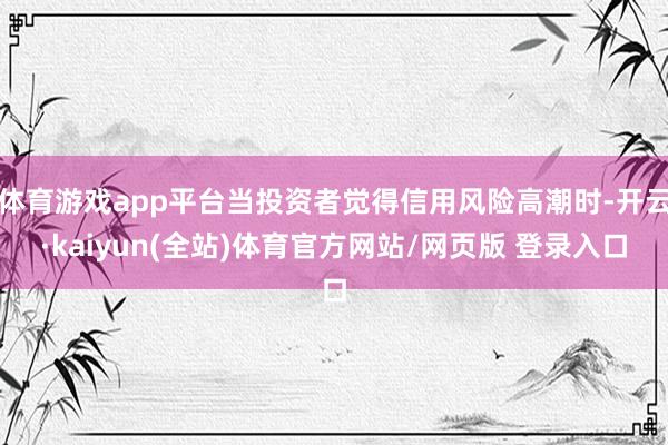 体育游戏app平台当投资者觉得信用风险高潮时-开云·kaiyun(全站)体育官方网站/网页版 登录入口