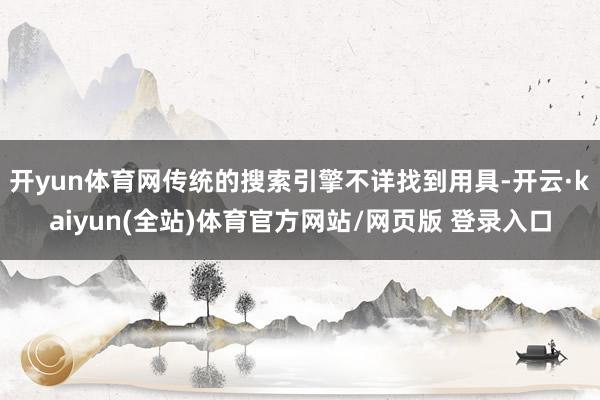 开yun体育网传统的搜索引擎不详找到用具-开云·kaiyun(全站)体育官方网站/网页版 登录入口