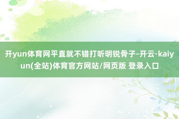 开yun体育网平直就不错打听明锐骨子-开云·kaiyun(全站)体育官方网站/网页版 登录入口
