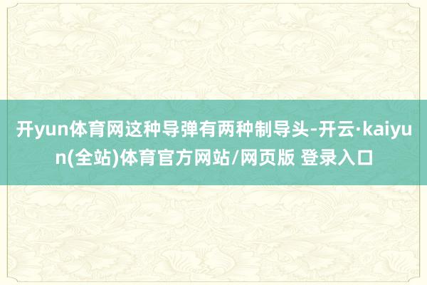 开yun体育网这种导弹有两种制导头-开云·kaiyun(全站)体育官方网站/网页版 登录入口