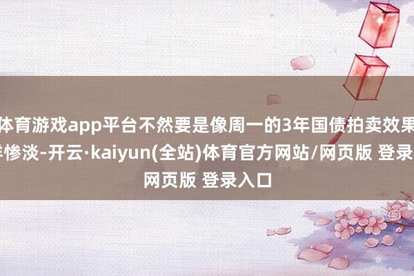 体育游戏app平台不然要是像周一的3年国债拍卖效果同样惨淡-开云·kaiyun(全站)体育官方网站/网页版 登录入口