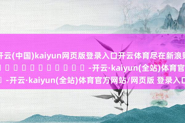 开云(中国)kaiyun网页版登录入口开云体育尽在新浪财经APP            													-开云·kaiyun(全站)体育官方网站/网页版 登录入口