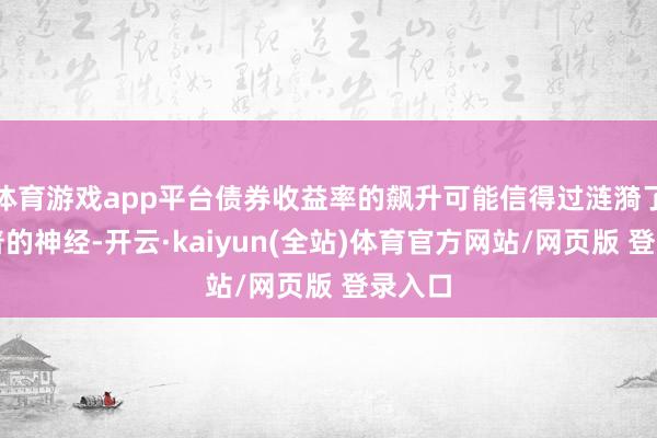 体育游戏app平台债券收益率的飙升可能信得过涟漪了特朗普的神经-开云·kaiyun(全站)体育官方网站/网页版 登录入口