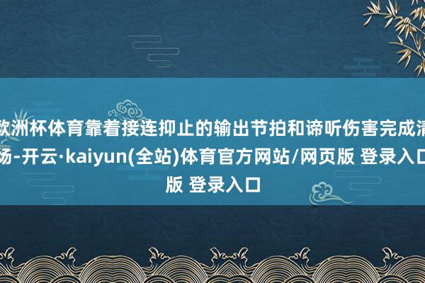 欧洲杯体育靠着接连抑止的输出节拍和谛听伤害完成清场-开云·kaiyun(全站)体育官方网站/网页版 登录入口