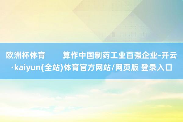 欧洲杯体育        算作中国制药工业百强企业-开云·kaiyun(全站)体育官方网站/网页版 登录入口