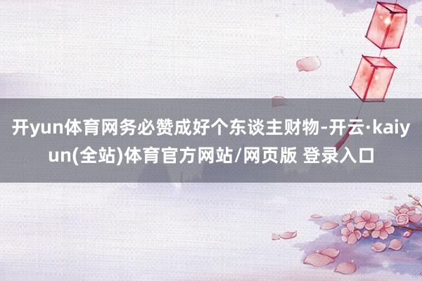 开yun体育网务必赞成好个东谈主财物-开云·kaiyun(全站)体育官方网站/网页版 登录入口