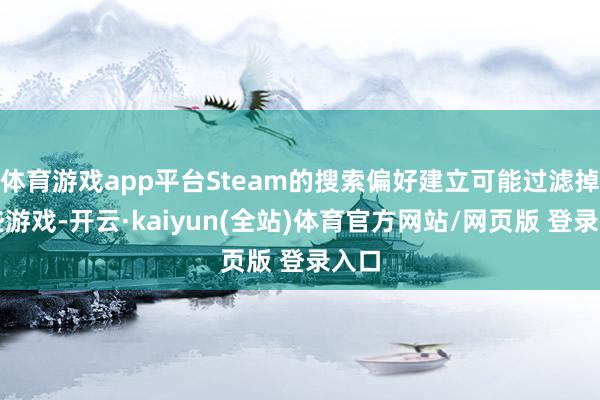 体育游戏app平台Steam的搜索偏好建立可能过滤掉某些游戏-开云·kaiyun(全站)体育官方网站/网页版 登录入口