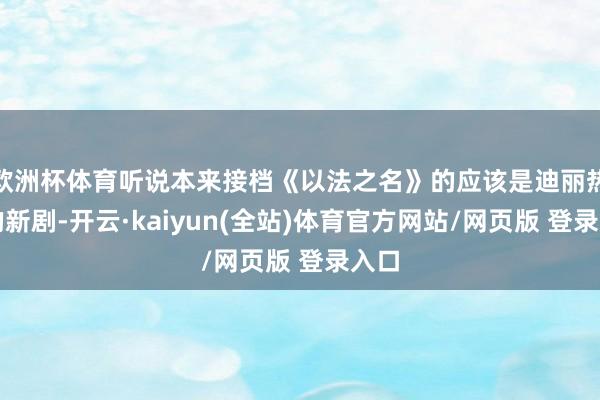 欧洲杯体育听说本来接档《以法之名》的应该是迪丽热巴的新剧-开云·kaiyun(全站)体育官方网站/网页版 登录入口
