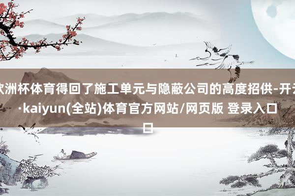 欧洲杯体育得回了施工单元与隐蔽公司的高度招供-开云·kaiyun(全站)体育官方网站/网页版 登录入口