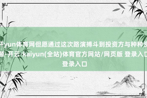 开yun体育网但愿通过这次路演搏斗到投资方与种种资源-开云·kaiyun(全站)体育官方网站/网页版 登录入口