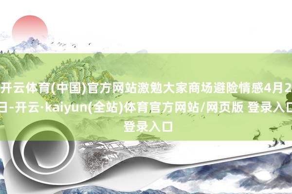 开云体育(中国)官方网站激勉大家商场避险情感4月2日-开云·kaiyun(全站)体育官方网站/网页版 登录入口