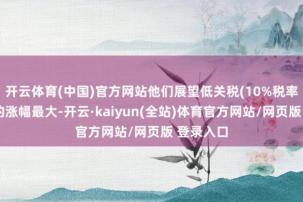 开云体育(中国)官方网站他们展望低关税(10%税率)景色下的涨幅最大-开云·kaiyun(全站)体育官方网站/网页版 登录入口