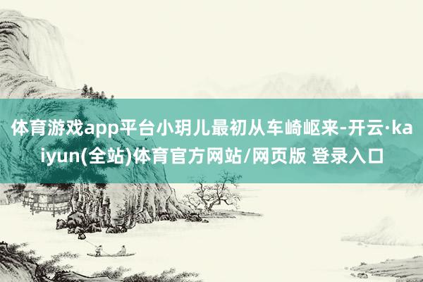 体育游戏app平台小玥儿最初从车崎岖来-开云·kaiyun(全站)体育官方网站/网页版 登录入口