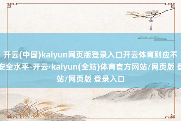 开云(中国)kaiyun网页版登录入口开云体育则应不休提高安全水平-开云·kaiyun(全站)体育官方网站/网页版 登录入口