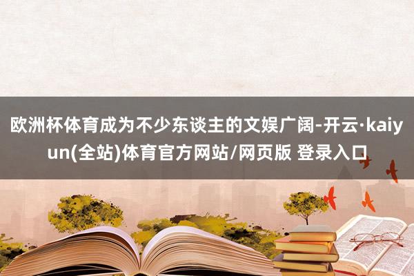 欧洲杯体育成为不少东谈主的文娱广阔-开云·kaiyun(全站)体育官方网站/网页版 登录入口